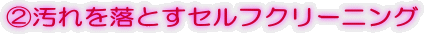 ②汚れを落とすセルフクリーニング